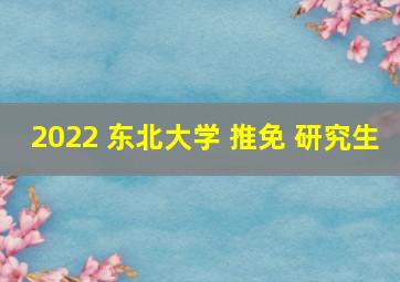 2022 东北大学 推免 研究生